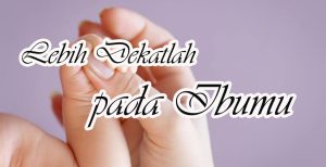 Lebih Dekatlah Pada Ibumu