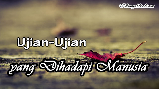Ujian-Ujian yang Dihadapi Manusia Ujian-Ujian yang Dihadapi Manusia